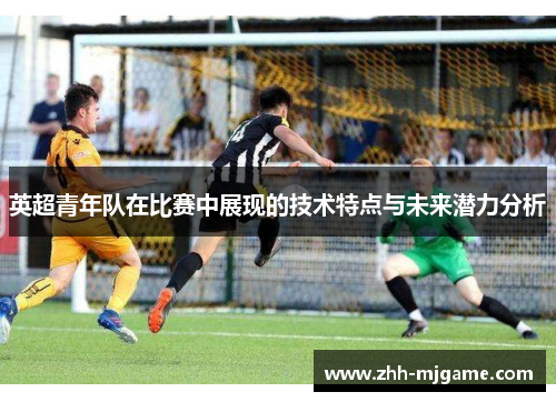 英超青年队在比赛中展现的技术特点与未来潜力分析