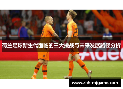 荷兰足球新生代面临的三大挑战与未来发展路径分析