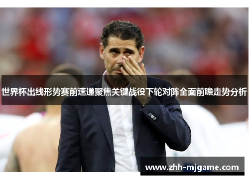 世界杯出线形势赛前速递聚焦关键战役下轮对阵全面前瞻走势分析