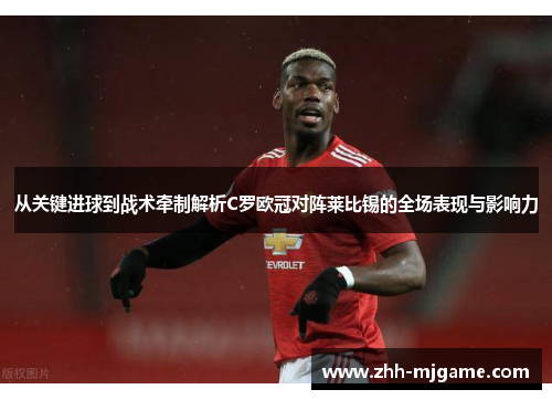 从关键进球到战术牵制解析C罗欧冠对阵莱比锡的全场表现与影响力