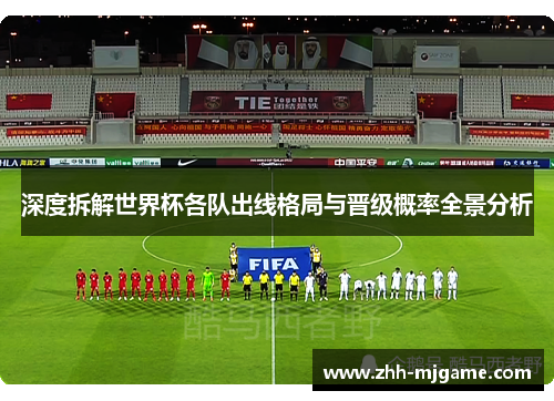 深度拆解世界杯各队出线格局与晋级概率全景分析
