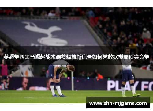 英超争四黑马崛起战术调整释放新信号如何凭数据搅局顶尖竞争