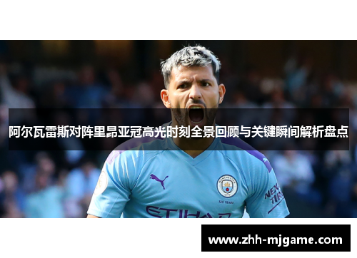 阿尔瓦雷斯对阵里昂亚冠高光时刻全景回顾与关键瞬间解析盘点