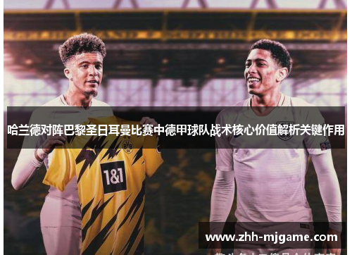 哈兰德对阵巴黎圣日耳曼比赛中德甲球队战术核心价值解析关键作用