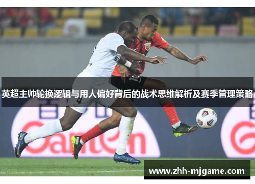英超主帅轮换逻辑与用人偏好背后的战术思维解析及赛季管理策略
