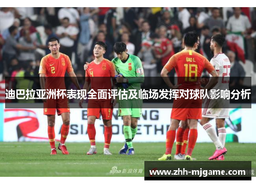 迪巴拉亚洲杯表现全面评估及临场发挥对球队影响分析