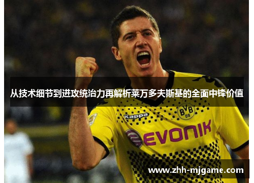 从技术细节到进攻统治力再解析莱万多夫斯基的全面中锋价值