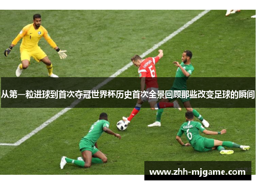 从第一粒进球到首次夺冠世界杯历史首次全景回顾那些改变足球的瞬间