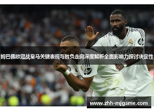 姆巴佩欧冠战皇马关键表现与胜负走向深度解析全面影响力探讨决定性 姆巴佩欧冠战皇马关键表现与胜负走向深度解析全面影响力探讨决定性