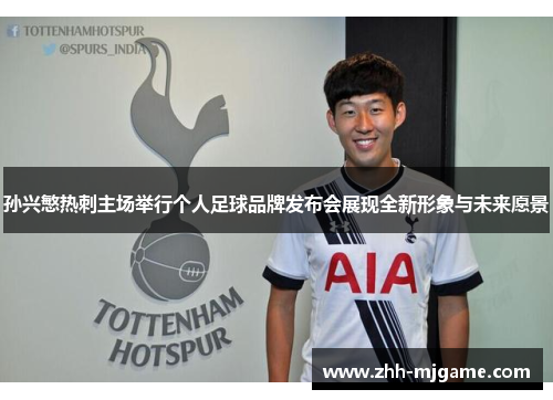 孙兴慜热刺主场举行个人足球品牌发布会展现全新形象与未来愿景
