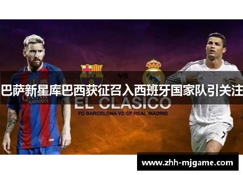 巴萨新星库巴西获征召入西班牙国家队引关注 巴萨新星库巴西获征召入西班牙国家队引关注