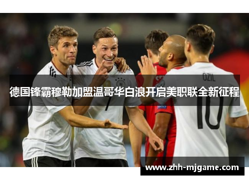 德国锋霸穆勒加盟温哥华白浪开启美职联全新征程 德国锋霸穆勒加盟温哥华白浪开启美职联全新征程