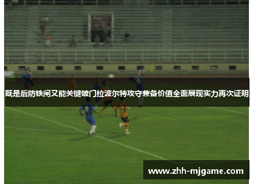 既是后防铁闸又能关键破门拉波尔特攻守兼备价值全面展现实力再次证明 既是后防铁闸又能关键破门拉波尔特攻守兼备价值全面展现实力再次证明