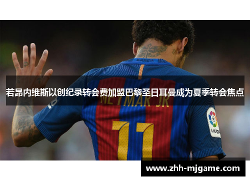 若昂内维斯以创纪录转会费加盟巴黎圣日耳曼成为夏季转会焦点 若昂内维斯以创纪录转会费加盟巴黎圣日耳曼成为夏季转会焦点