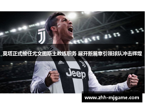 莫塔正式接任尤文图斯主教练职务 展开新篇章引领球队冲击辉煌
