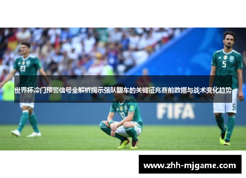 世界杯冷门预警信号全解析揭示强队翻车的关键征兆赛前数据与战术变化趋势 世界杯冷门预警信号全解析揭示强队翻车的关键征兆赛前数据与战术变化趋势
