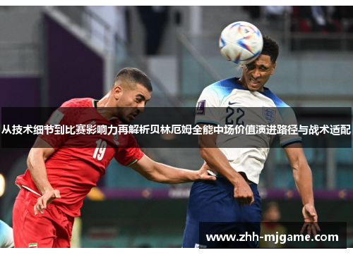 从技术细节到比赛影响力再解析贝林厄姆全能中场价值演进路径与战术适配 从技术细节到比赛影响力再解析贝林厄姆全能中场价值演进路径与战术适配