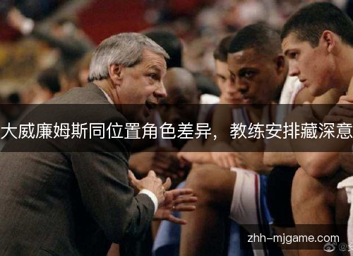 大威廉姆斯同位置角色差异,教练安排藏深意 大威廉姆斯同位置角色差异,教练安排藏深意