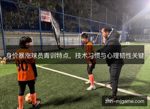 身价暴涨球员青训特点,技术习惯与心理韧性关键 身价暴涨球员青训特点,技术习惯与心理韧性关键
